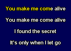 You make me come alive
You make me come alive

lfound the secret

1,8 only when I let go