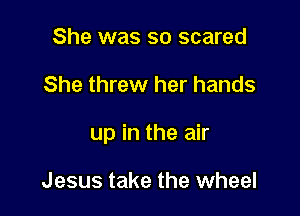 She was so scared

She threw her hands

up in the air

Jesus take the wheel