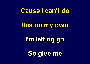 Cause I can't do

this on my own

I'm letting go

So give me