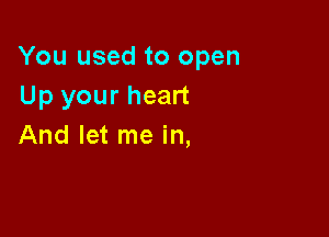 You used to open
Up your heart

And let me in,