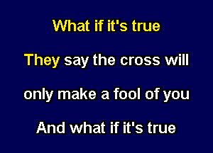 What if it's true

They say the cross will

only make a fool of you

And what if it's true