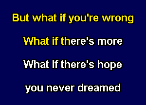 But what if you're wrong

What if there's more

What if there's hope

you never dreamed