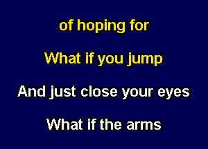 of hoping for

What if you jump

And just close your eyes

What if the arms