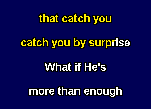 that catch you

catch you by surprise

What if He's

more than enough