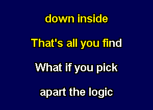 down inside

That's all you fmd

What if you pick

apart the logic