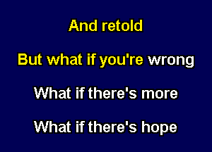 And retold
But what if you're wrong

What if there's more

What if there's hope