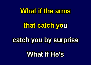 What if the arms

that catch you

catch you by surprise

What if He's