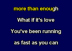 more than enough

What if it's love

You've been running

as fast as you can