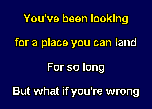 You've been looking
for a place you can land

Forsolong

But what if you're wrong