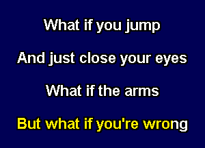 What if you jump
And just close your eyes

What if the arms

But what if you're wrong