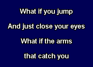 What if you jump
And just close your eyes

What if the arms

that catch you