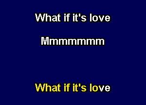 What if it's love

Mmmmmmm

What if it's love