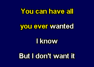 You can have all

you ever wanted

I know

But I don't want it