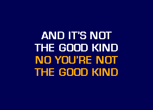 AND IT'S NOT
THE GOOD KIND

NO YOURE NOT
THE GOOD KIND