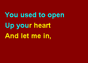 You used to open
Up your heart

And let me in,