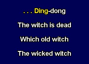. . . Ding-dong

The witch is dead
Which old witch

The wicked witch