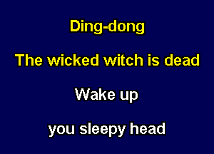 Ding-dong
The wicked witch is dead

Wake up

you sleepy head