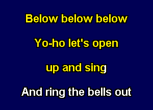 Below below below

Yo-ho let's open

up and sing

And ring the bells out