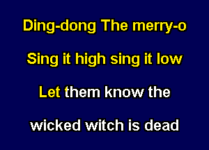 Ding-dong The merry-o

Sing it high sing it low
Let them know the

wicked witch is dead
