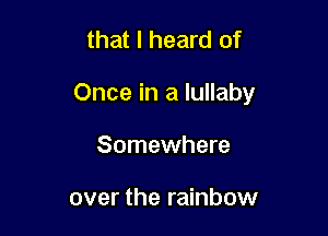 that I heard of

Once in a lullaby

Somewhere

over the rainbow