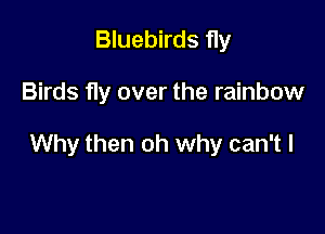 Bluebirds fly

Birds fly over the rainbow

Why then oh why can't I