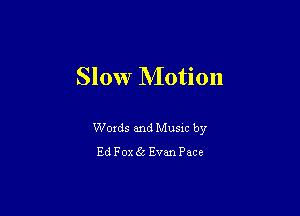 Slow Motion

Words and Music by
EdFox c Evan Pace