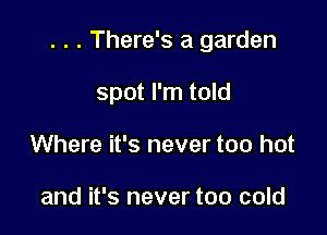 . . . There's a garden

spot I'm told
Where it's never too hot

and it's never too cold