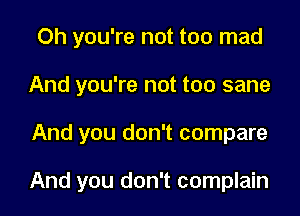 Oh you're not too mad
And you're not too sane

And you don't compare

And you don't complain