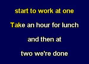 start to work at one

Take an hour for lunch

and then at

two we're done