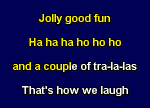Jolly good fun
Ha ha ha ho ho he

and a couple of tra-la-las

That's how we laugh