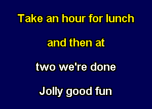 Take an hour for lunch
and then at

two we're done

Jolly good fun
