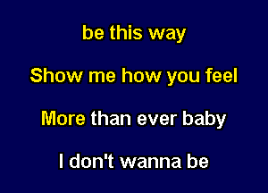 be this way

Show me how you feel

More than ever baby

I don't wanna be