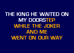 THE KING HE WAITED ON
MY DUORSTEP
WHILE THE JOKER
AND ME
WENT ON OUR WAY