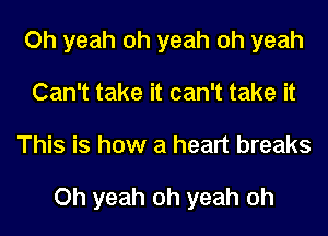 Oh yeah oh yeah oh yeah
Can't take it can't take it
This is how a heart breaks

Oh yeah oh yeah oh