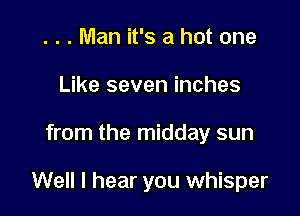 . . . Man it's a hot one
Like seven inches

from the midday sun

Well I hear you whisper