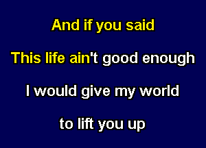 And if you said

This life ain't good enough

I would give my world

to lift you up