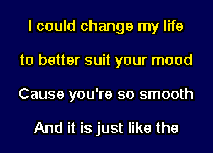 I could change my life
to better suit your mood
Cause you're so smooth

And it is just like the