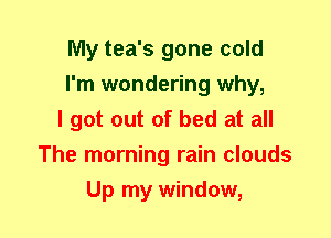 My tea's gone cold
I'm wondering why,
I got out of bed at all
The morning rain clouds
Up my window,