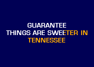 GUARANTEE
THINGS ARE SWEETER IN
TENNESSEE