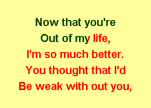 Now that you're
Out of my life,
I'm so much better.

You thought that I'd
Be weak with out you,