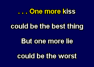 . . . One more kiss

could be the best thing

But one more lie

could be the worst