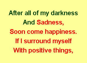 After all of my darkness
And Sadness,
Soon come happiness.
lfl surround myself
With positive things,