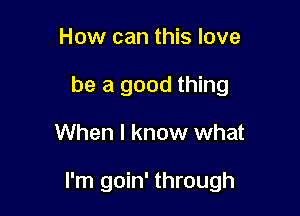 How can this love
be a good thing

When I know what

I'm goin' through