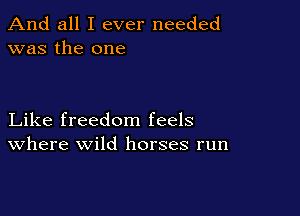 And all I ever needed
was the one

Like freedom feels
Where wild horses run