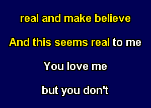 real and make believe
And this seems real to me

You love me

but you don't