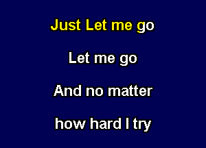 Just Let me go
Let me go

And no matter

how hard I try
