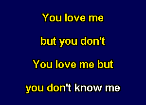 You love me

but you don't

You love me but

you don't know me