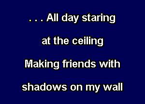 . . . All day staring
at the ceiling

Making friends with

shadows on my wall