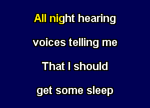 All night hearing

voices telling me
That I should

get some sleep