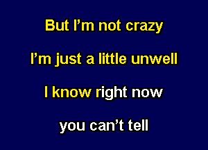 But I'm not crazy

Pm just a little unwell

I know right now

you cam tell